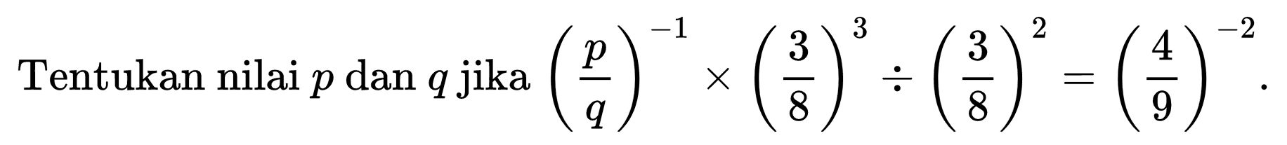 Tentukan nilai  p  dan  q  jika  ((p)/(q))^(-1) x((3)/(8))^(3) /((3)/(8))^(2)=((4)/(9))^(-2)