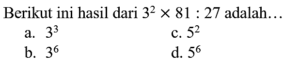 Berikut ini hasil dari  3^(2) x 81: 27  adalah...
a.  3^(3) 
c.  5^(2) 
b.  3^(6) 
d.  5^(6) 