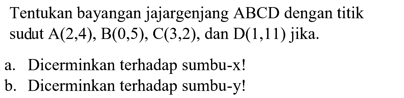Tentukan bayangan jajargenjang  A B C D  dengan titik sudut  A(2,4), B(0,5), C(3,2) , dan  D(1,11)  jika.
a. Dicerminkan terhadap sumbu-x!
b. Dicerminkan terhadap sumbu-y!