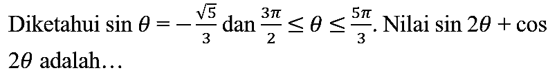 Diketahui  sin theta=-(akar(5))/(3)  dan  (3 pi)/(2) <= theta <= (5 pi)/(3) . Nilai  sin 2 theta+cos   2 theta  adalah...