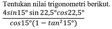 Tentukan nilai trigonometri berikut.

(4 sin 15 sin 22,5 cos 22,5)/(cos 15(1-tan ^(2) 15))
