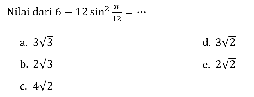 Nilai dari  6-12 sin ^(2) (pi)/(12)=.. 
a.  3 akar(3) 
d.  3 akar(2) 
b.  2 akar(3) 
e.  2 akar(2) 
C.  4 akar(2) 
