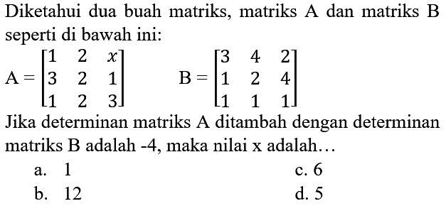 Diketahui dua buah matriks, matriks A dan matriks B seperti di bawah ini:

A=[
1  2  x 
3  2  1 
1  2  3
]  B=[
3  4  2 
1  2  4 
1  1  1
]

Jika determinan matriks A ditambah dengan determinan matriks  B  adalah  -4 , maka nilai  x  adalah...
a. 1
c. 6
b. 12
d. 5