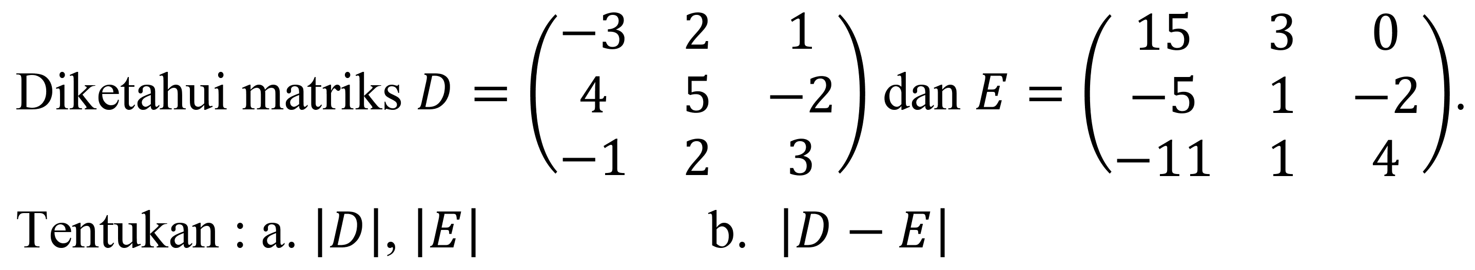 Diketahui matriks  D=(-3  2  1  4  5  -2  -1  2  3) dan E=(15  3  0  -5  1  -2  -11  1  4) .
Tentukan : a.  |D|,|E| 
b.  |D-E| 