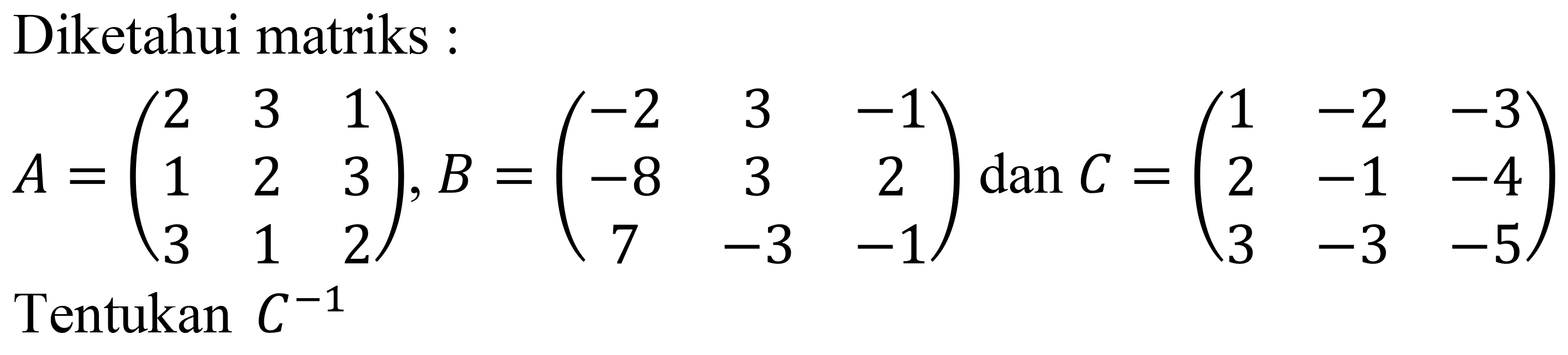 Diketahui matriks :

A=(
2  3  1 
1  2  3 
3  1  2
), B=(
-2  3  -1 
-8  3  2 
7  -3  -1
) dan C=(
1  -2  -3 
2  -1  -4 
3  -3  -5
)
