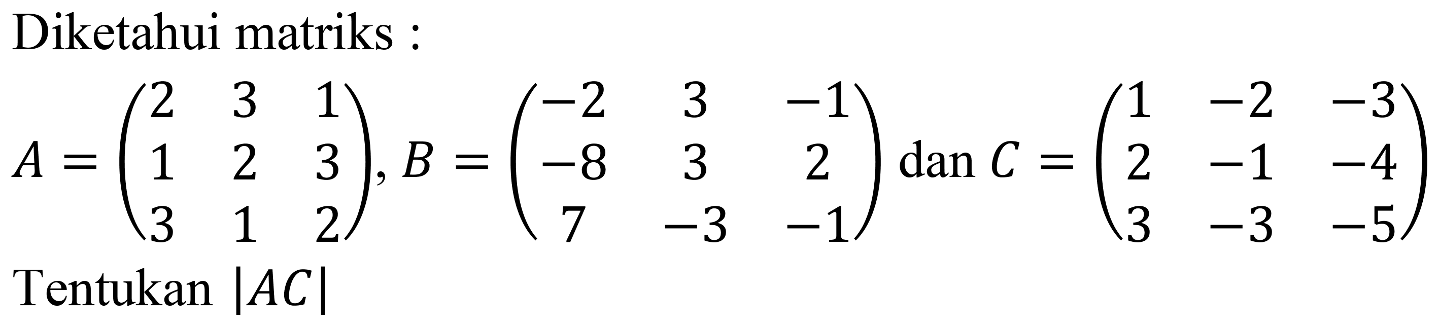 Diketahui matriks :

A=(
2  3  1 
1  2  3 
3  1  2
), B=(
-2  3  -1 
-8  3  2 
7  -3  -1
) dan C=(
1  -2  -3 
2  -1  -4 
3  -3  -5
)
