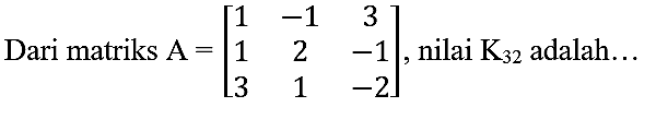 Dari matriks  A=[1  -1  3  1  2  -1  3  1  -2] , nilai  K_(32)  adalah...