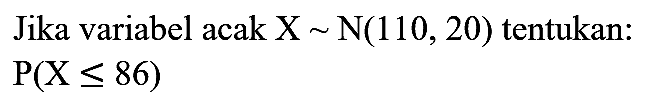 Jika variabel acak  X ~ N(110,20)  tentukan:

P(X <= 86)

