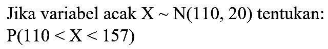Jika variabel acak  X ~ N(110,20)  tentukan:

P(110<X<157)
