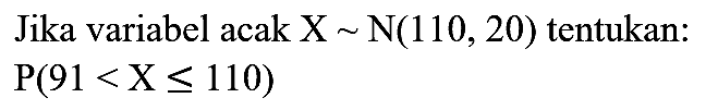 Jika variabel acak  X ~ N(110,20)  tentukan:

P(91<X <= 110)
