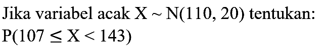 Jika variabel acak  X ~ N(110,20)  tentukan:

P(107 <= X<143)
