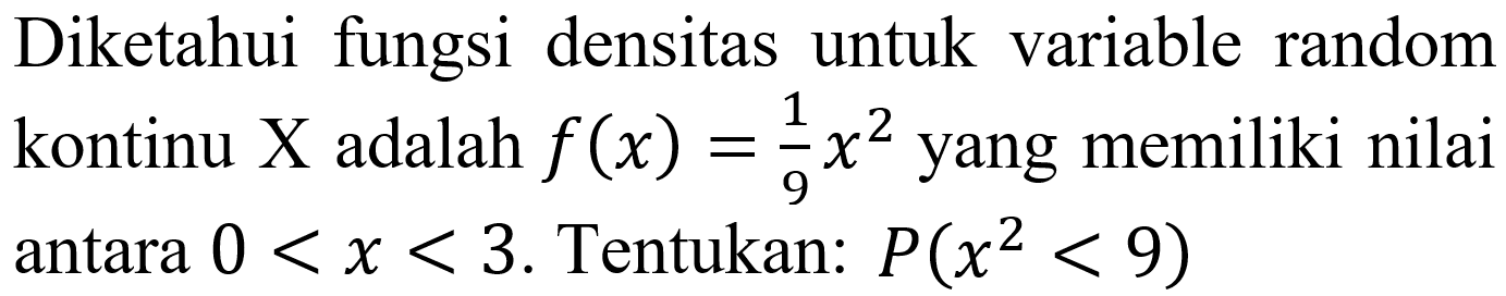 Diketahui fungsi densitas untuk variable random kontinu  X  adalah  f(x)=(1)/(9) x^(2)  yang memiliki nilai antara  0<x<3 . Tentukan:  P(x^(2)<9)