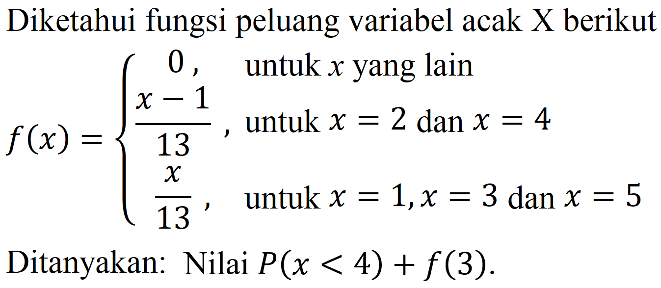 Diketahui fungsi peluang variabel acak X berikut

f(x)={
0,   { untuk ) x  { yang lain ) 
(x-1)/(13),   { untuk ) x=2  { dan ) x=4 
(x)/(13),   { untuk ) x=1, x=3 dan x=5
.

Ditanyakan: Nilai  P(x<4)+f(3) .