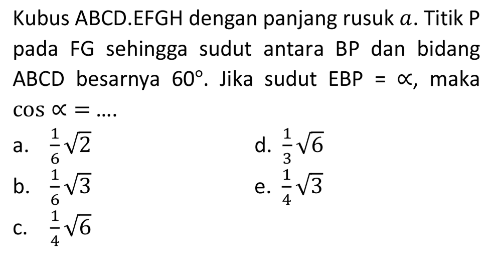 Kubus ABCD.EFGH dengan panjang rusuk  a . Titik  P  pada FG sehingga sudut antara BP dan bidang  ABCD  besarnya  60 . Jika sudut  EBP=propto , maka  cos propto=... 
a.  (1)/(6) akar(2) 
d.  (1)/(3) akar(6) 
b.  (1)/(6) akar(3) 
e.  (1)/(4) akar(3) 
c.  (1)/(4) akar(6) 