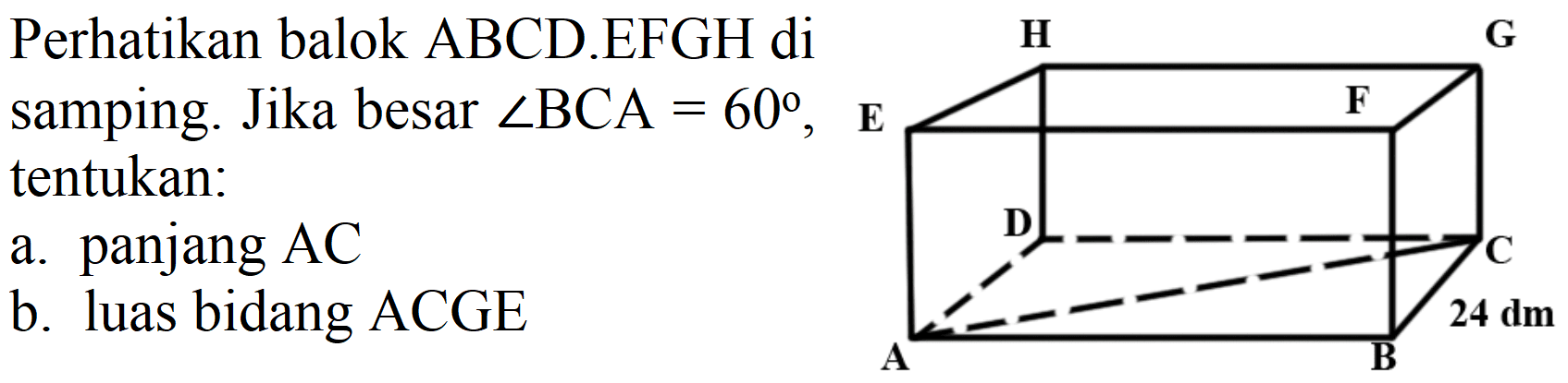 Perhatikan balok ABCD.EFGH di samping. Jika besar  sudut B C A=60 , E tentukan:
a. panjang  AC 
b. luas bidang ACGE