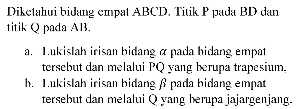 Diketahui bidang empat ABCD. Titik  P  pada  BD  dan titik Q pada AB.
a. Lukislah irisan bidang  a  pada bidang empat tersebut dan melalui PQ yang berupa trapesium,
b. Lukislah irisan bidang  b  pada bidang empat tersebut dan melalui  Q  yang berupa jajargenjang.