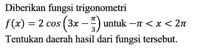 Diberikan fungsi trigonometri f(x)=2cos (3x-pi/3) untuk -pi<x<2pi Tentukan daerah hasil dari fungsi tersebut.