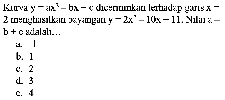 Kurva  y=a x^(2)-bx+c  dicerminkan terhadap garis  x=  2 menghasilkan bayangan  y=2 x^(2)-10 x+11 . Nilai  a-   b+c  adalah...
