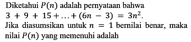 Diketahui  P(n)  adalah pernyataan bahwa  3+9+15+...+(6 n-3)=3 n^(2) .
Jika diasumsikan untuk  n=1  bernilai benar, maka nilai  P(n)  yang memenuhi adalah