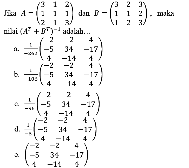 Jika  A=(3  1  2  1  1  1  2  1  3)  dan  B=(3  2  3  1  1  2  1  2  3) , maka nilai  (A^T + B^T)^(-1)  adalah...
