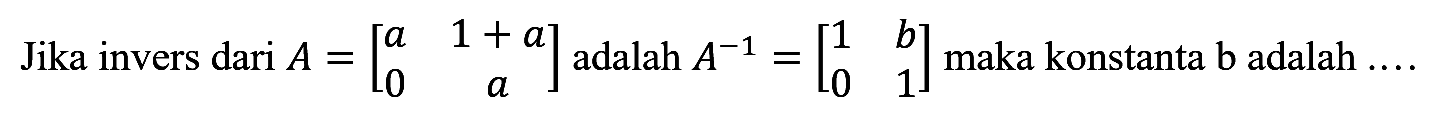 Jika invers dari A=[a 1+a 0 a] adalah A^(-1)=[1 b 0 1] maka konstanta b adalah ....
