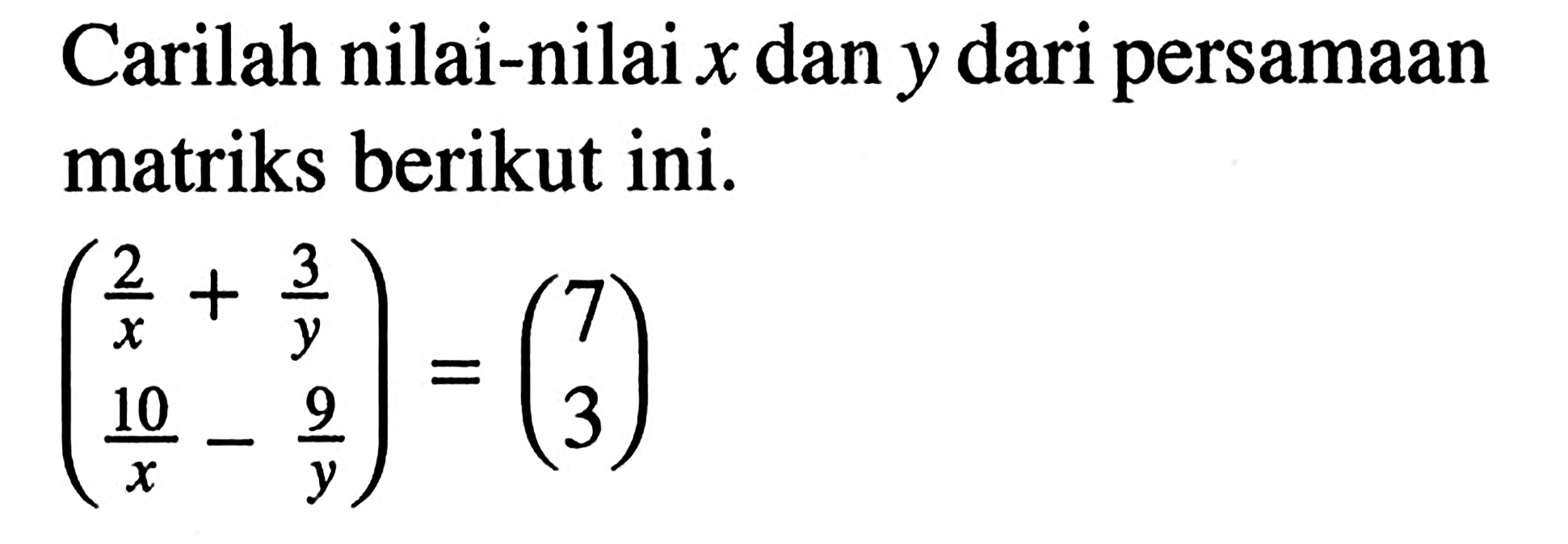 Carilah nilai-nilai x dan y dari persamaan matriks berikut ini.(2/x + 3/y 10/x - 9/y) = (7 3)
