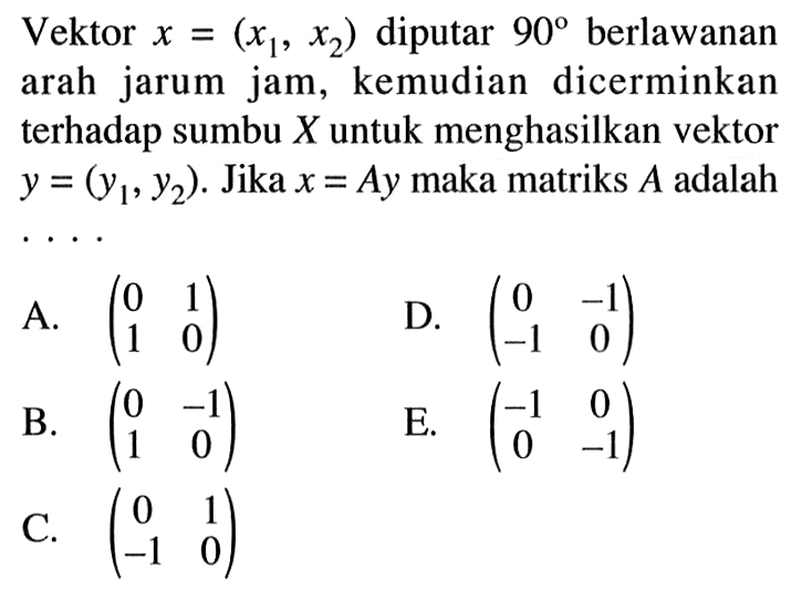 Vektor x=(x1,x2) diputar 90 berlawanan arah jarum jam, kemudian dicerminkan terhadap sumbu X untuk menghasilkan vektor y=(y1,y2). Jika x=Ay maka matriks A adalah .....