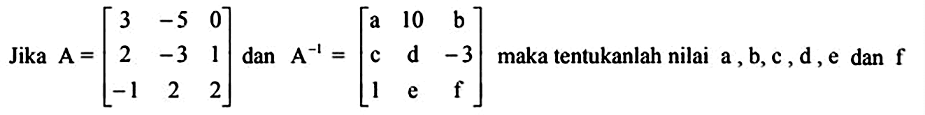 Jika  A=[3  -5  0  2  -3  1  -1  2  2]  dan  A^(-1)=[a  10  b  c  d  -3  1  e  f]  maka tentukanlah nilai a, b, c, d, e dan  f