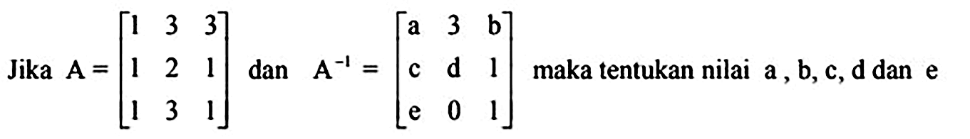 Jika  A=[1  3  3  1  2  1  1  3  1] dan A^(-1) = [a  3  b  c  d  1  e  0  1] maka tentukan nilai a, b, c, d dan  e