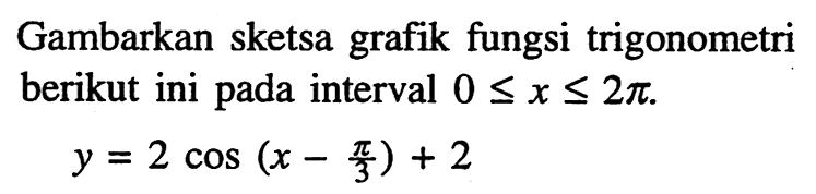Gambarkan sketsa grafik fungsi trigonometri berikut ini pada interval 0 < x < 2pi. y = 2cos(x-pi/3) + 2