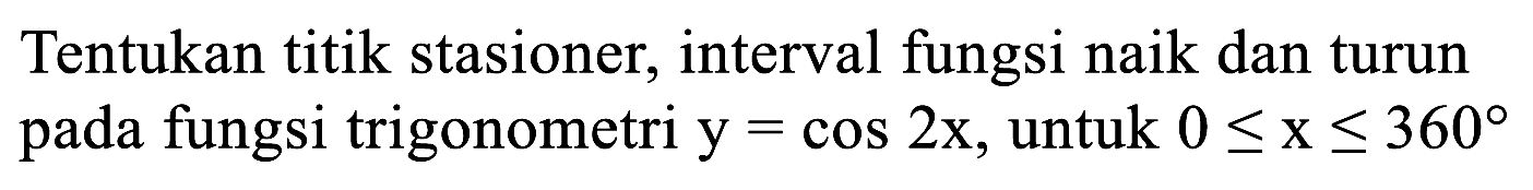 Tentukan titik stasioner, interval fungsi naik dan turun pada fungsi trigonometri y = cos 2x, untuk 0 <= x <= 360