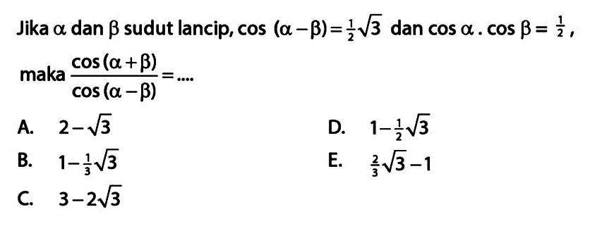 Jika a dan b sudut lancip, cos (a-b)=1/2 akar(3) dan cos a . cos b=1/2, maka cos (a+b)/cos (a-b)= ....