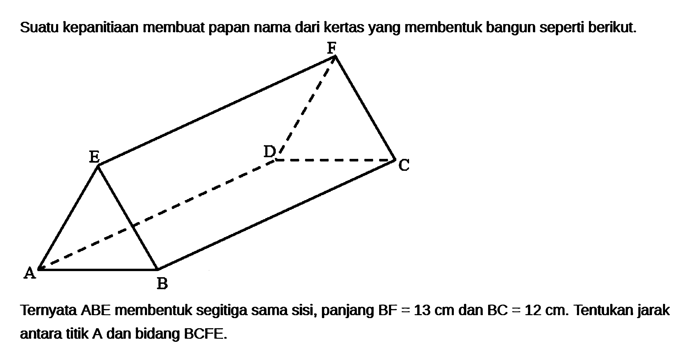 Suatu kepanitiaan membuat papan nama dari kertas yang membentuk bangun seperti berikut. Ternyata ABE membentuk segitiga sama sisi, panjang BF=13 cm dan BC=12 cm. Tentukan jarak antara titik A dan bidang BCFE.