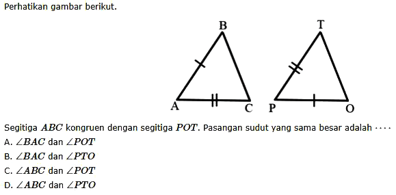 perhatikan gambar berikut.Segitiga ABC kongruen dengan segitiga POT. Pasangan sudut yang sama besar adalah  ... A. sudut BAC dan sudut POT B. sudut BAC dan sudut PTO C. sudut ABC dan sudut POTD. sudut ABC dan sudut PTO