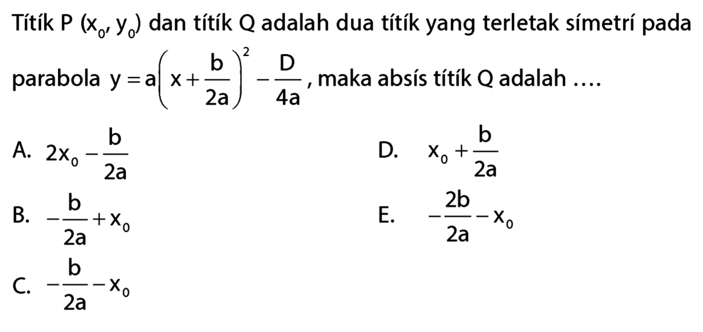 Títík  P(x0' y0)  dan títík  Q  adalah dua títík yang terletak símetrí pada parabola  y=a(x+b/2a)^2-D/4a , maka absís títík  Q  adalah ....