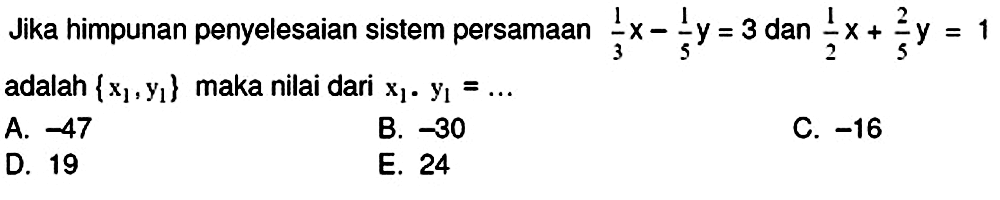 Jika himpunan penyelesaian sistem persamaan  (1)/(3) x-(1)/(5) y=3  dan  (1)/(2) x+(2)/(5) y=1  adalah  {x_(1), y_(1)}  maka nilai dari  x_(1) . y_(1)=... 
