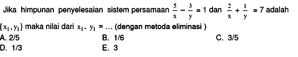 Jika himpunan penyelesaian sistem persamaan  (5)/(x)-(3)/(y)=1  dan  (2)/(x)+(1)/(y)=7  adalah  {x_(1), y_(1)}  maka nilai dari  x_(1) . y_(1)=...  (dengan metoda eliminasi )
