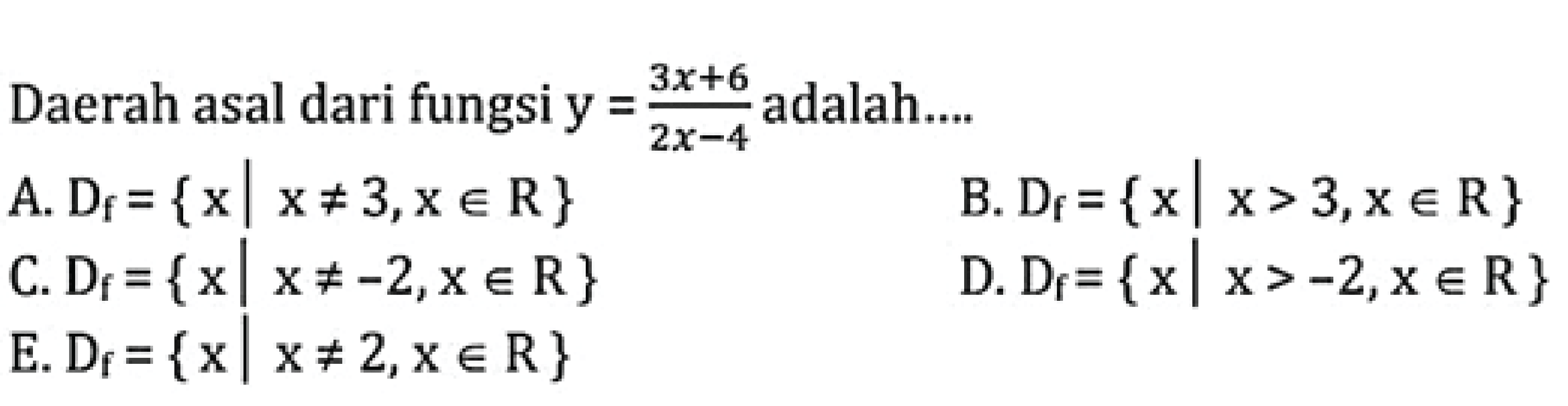 Daerah asal dari fungsi y=(3x+6)/(2x-4) adalah.... A. Df={x|x=/=3, x e R} B. Df={x|x>3, x e R} C. Df={x|x=/=-2, x e R} D. Df={x|x>-2, x e R} E. Df={x|x=/=2, x e R} 