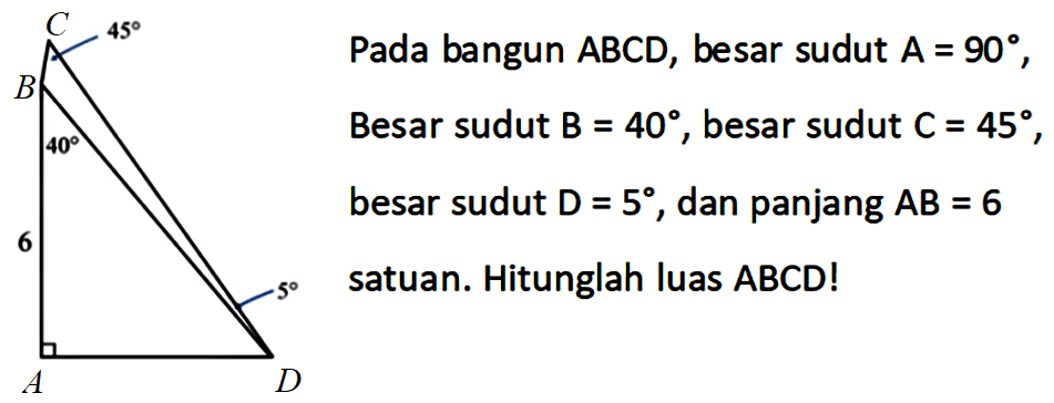 Pada bangun ABCD, besar sudut A=90, Besar sudut B=40, besar sudut C=45, besar sudut = 5, dan panjang AB = 6 satuan. Hitunglah luas ABCD! C 45 B 40 6 A D 5