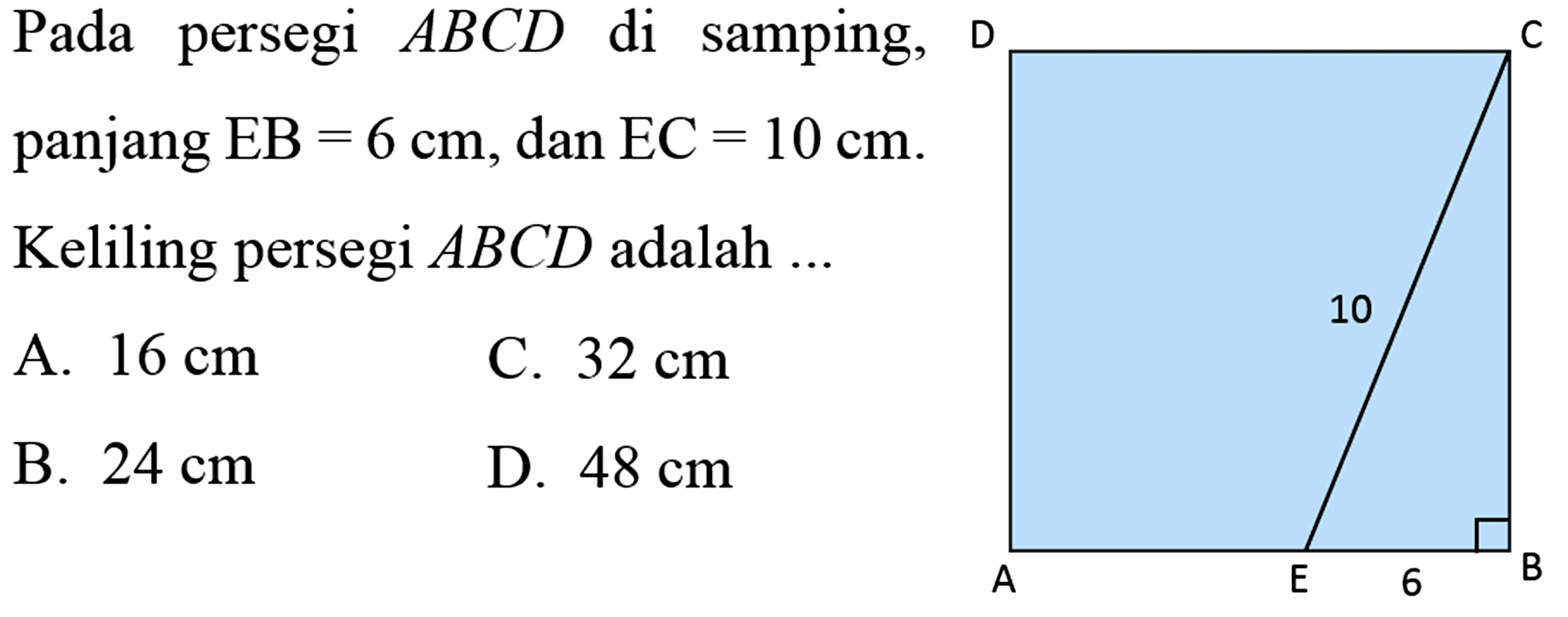 Pada persegi  ABCD  di samping,panjang  EB=6 cm , dan  EC=10 cm . Keliling persegi  ABCD  adalah  ...  D C 10 A E 6 BA.  16 cm B.  24 cm C.  32 cm D.  48 cm 