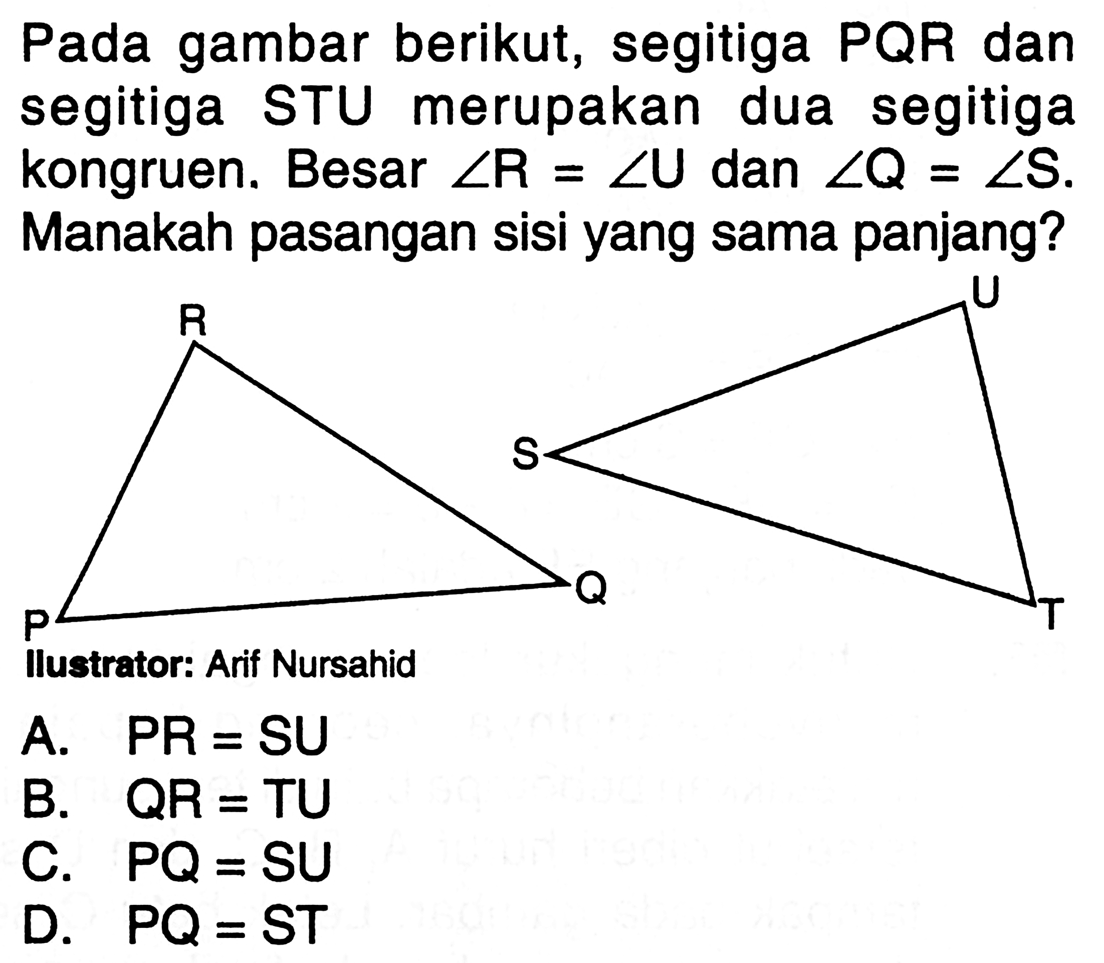 Pada gambar berikut, segitiga PQR dan segitiga STU merupakan dua segitiga kongruen. Besar sudut R=sudut U dan sudut Q=sudut S. Manakah pasangan sisi yang sama panjang?