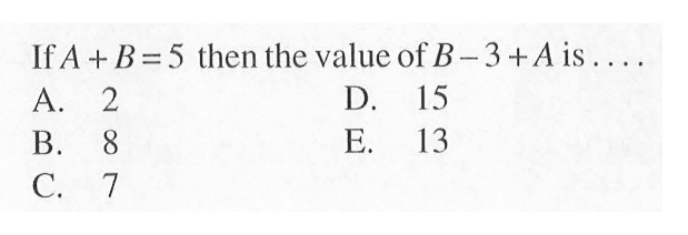 If A + B = 5 then the value of B - 3 + A is ..... A. 2 B. 8 C. 7 D. 15 E. 13