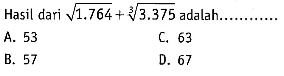 Hasil dari akar (1.764) + (3.375)^1/3 adalah... A. 53 C. 63 B. 57 D. 67