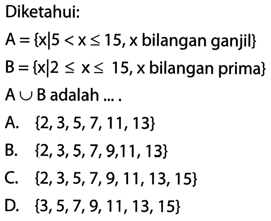 Diketahui: A = {x| 5 < x <= 15, x bilangan ganjil} B = {x|2 =< x < =15, x bilangan prima} A U B adalah ....