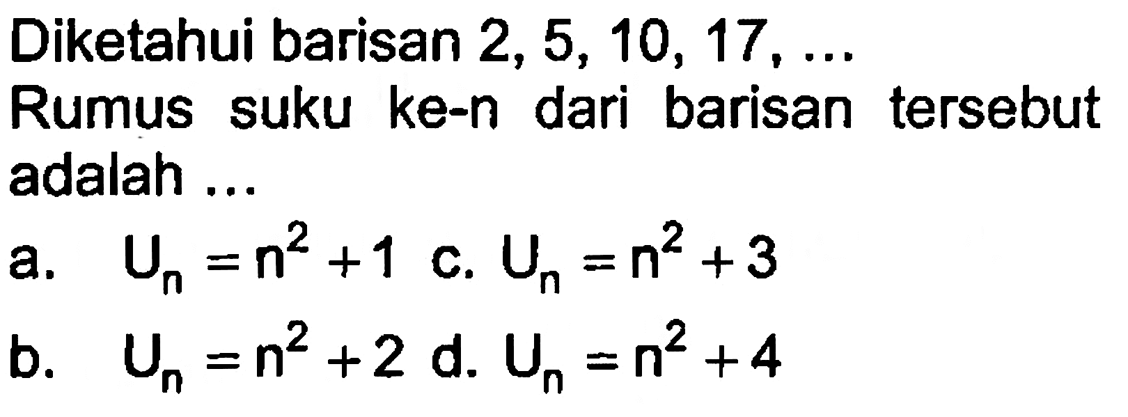 Diketahui barisan 2, 5, 10, 17, ... Rumus suku ke-n dari barisan tersebut adalah ... a. U_n = n^2 + 1 b. U_n = n^2 + 2 c. U_n = n^2 + 3 d. U_n = n^2 + 4