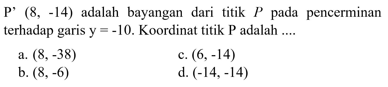 P' (8, -14) adalah bayangan dari titik P pada pencerminan terhadap garis y=-10. Koordinat titik P adalah ....