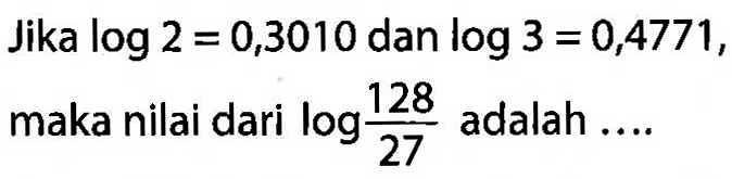 Jika log2=0,3010 dan log3=0,4771, maka nilai dari log 128/27