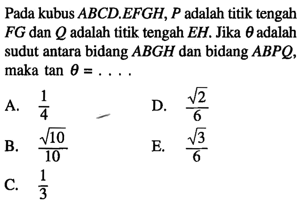 Pada kubus ABCD.EFGH, P adalah titik tengah FG dan Q adalah titik tengah EH. Jika theta adalah sudut antara bidang ABGH dan bidang ABPQ, maka tan theta=...