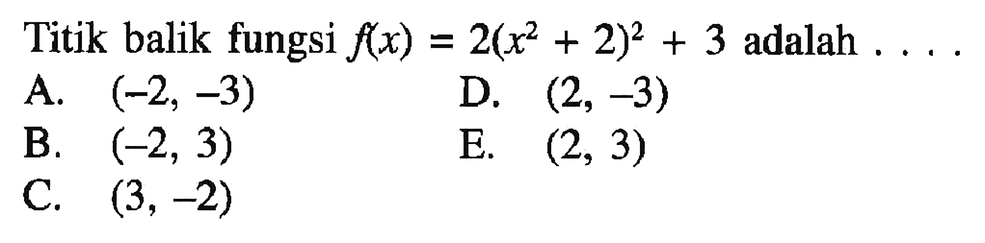 Titik balik fungsi  f(x)=2(x^2+2)^2+3  adalah ....A.  (-2,-3) D.  (2,-3) B.  (-2,3) E.  (2,3) C.  (3,-2) 