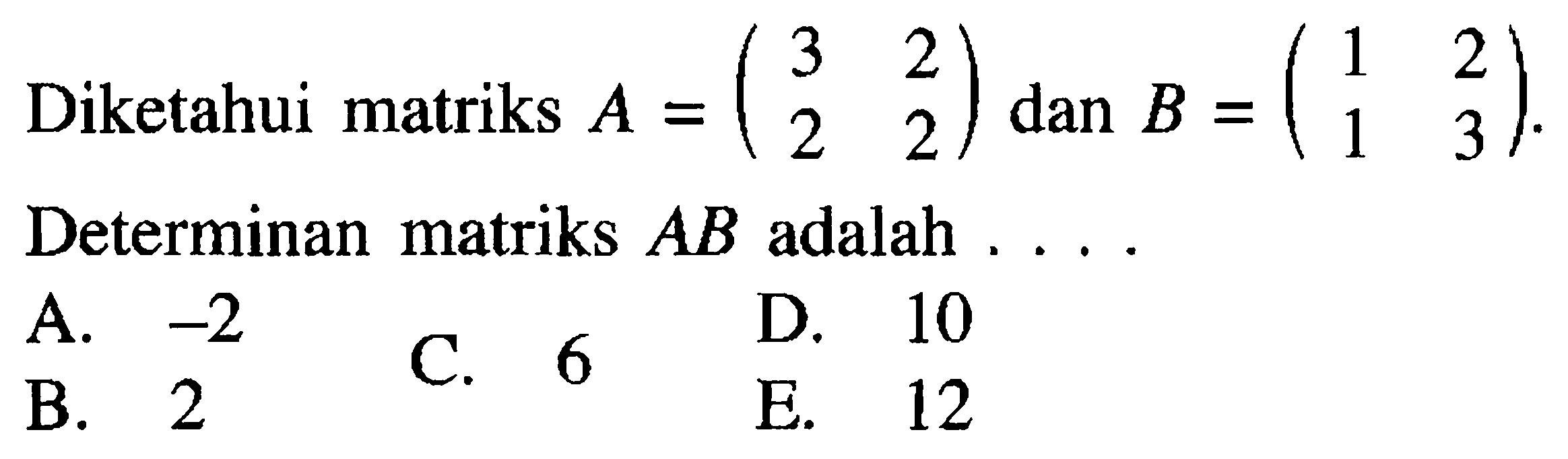 Diketahui matriks A = (3 2 2 2) dan B = (1 2 1 3). Determinan matriks AB adalah ....